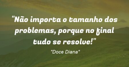 “Não importa o tamanho dos problemas, porque no final tudo se resolve!”