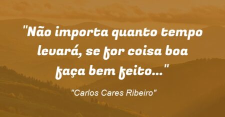 “Não importa quanto tempo levará, se for coisa boa faça bem feito…”