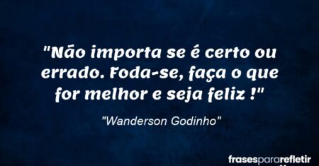“Não importa se é certo ou errado. Foda-se, faça o que for melhor e seja feliz !”