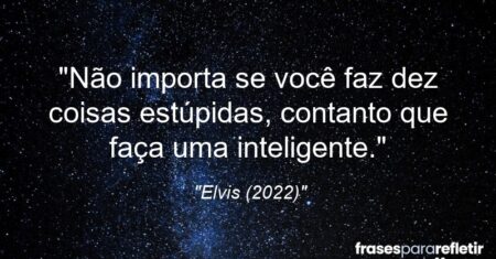 “Não importa se você faz dez coisas estúpidas, contanto que faça uma inteligente.”
