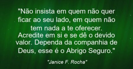 “Não insista em quem não quer ficar ao seu lado, em quem não tem nada a te oferecer. Acredite em si e se dê o devido valor. Dependa da companhia de Deus, esse é o Abrigo Seguro.”