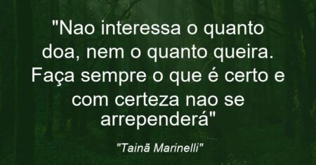 “Nao interessa o quanto doa, nem o quanto queira. Faça sempre o que é certo e com certeza nao se arrependerá”