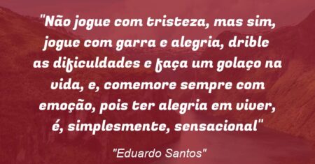 “Não jogue com tristeza, mas sim, jogue com garra e alegria, drible as dificuldades e faça um golaço na vida, e, comemore sempre com emoção, pois ter alegria em viver, é, simplesmente, sensacional”