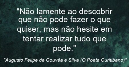 “Não lamente ao descobrir que não pode fazer o que quiser, mas não hesite em tentar realizar tudo que pode.”