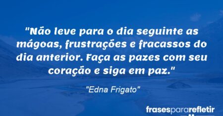 “Não leve para o dia seguinte as mágoas, frustrações e fracassos do dia anterior. Faça as pazes com seu coração e siga em paz.”
