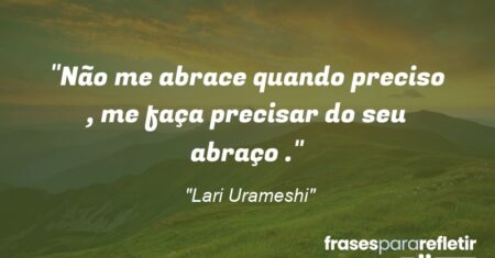 “Não me abrace quando preciso , me faça precisar do seu abraço .”