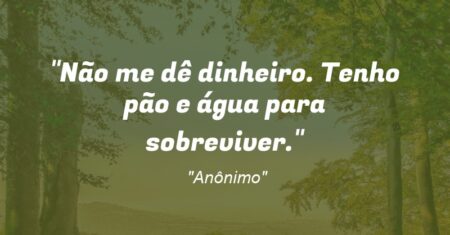 “Não me dê dinheiro. Tenho pão e água para sobreviver.”