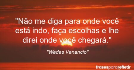 “Não me diga para onde você está indo, faça escolhas e lhe direi onde você chegará.”