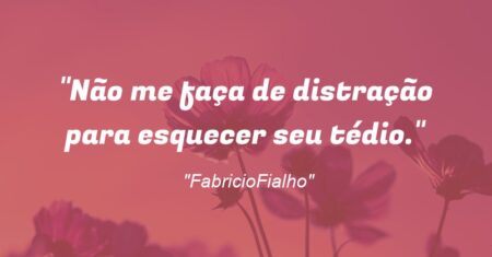 “Não me faça de distração para esquecer seu tédio.”