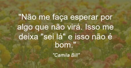 “Não me faça esperar por algo que não virá. Isso me deixa “sei lá” e isso não é bom.”