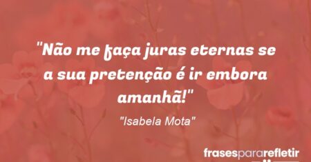 “Não me faça juras eternas se a sua pretenção é ir embora amanhã!”