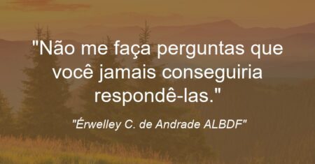 “Não me faça perguntas que você jamais conseguiria respondê-las.”