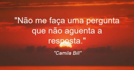 “Não me faça uma pergunta que não aguenta a resposta.”