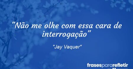 “Não me olhe com essa cara de interrogação”