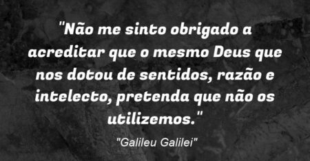 “Não me sinto obrigado a acreditar que o mesmo Deus que nos dotou de sentidos, razão e intelecto, pretenda que não os utilizemos.”