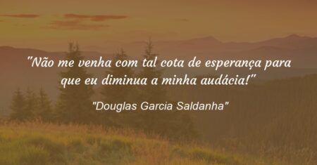 “Não me venha com tal cota de esperança para que eu diminua a minha audácia!”