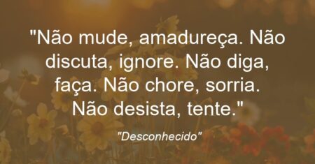 “Não mude, amadureça. Não discuta, ignore. Não diga, faça. Não chore, sorria. Não desista, tente.”