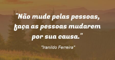 “Não mude pelas pessoas, faça as pessoas mudarem por sua causa.”