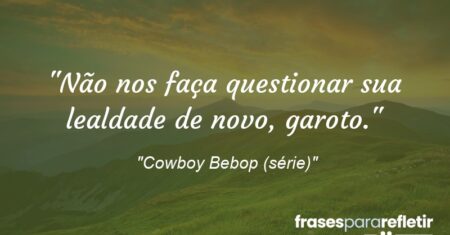 “Não nos faça questionar sua lealdade de novo, garoto.”