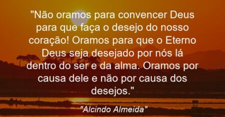 “Não oramos para convencer Deus para que faça o desejo do nosso coração! Oramos para que o Eterno Deus seja desejado por nós lá dentro do ser e da alma. Oramos por causa dele e não por causa dos desejos.”