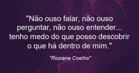 “Não ouso falar, não ouso perguntar, não ouso entender… tenho medo do que posso descobrir o que há dentro de mim.”