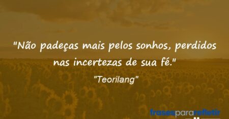 “Não padeças mais pelos sonhos, perdidos nas incertezas de sua fé.”