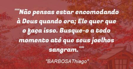 “Não pensas estar encomodando à Deus quando ora; Ele quer que o faça isso. Busque-o a todo momento até que seus joelhos sangram.”