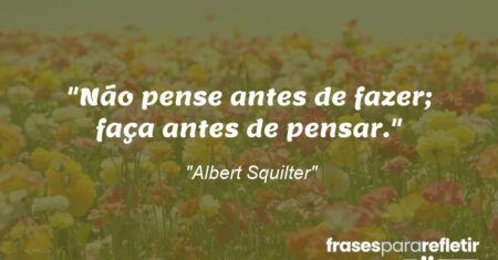 “Não pense antes de fazer; faça antes de pensar.”