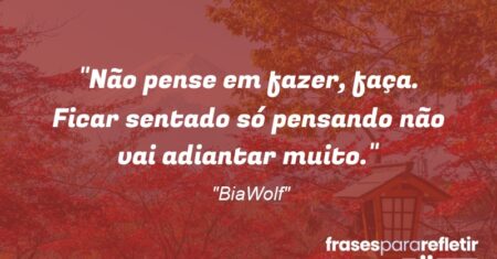 “Não pense em fazer, faça. Ficar sentado só pensando não vai adiantar muito.”