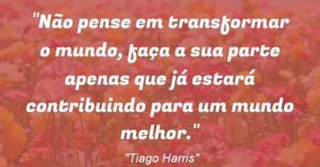 “Não pense em transformar o mundo, faça a sua parte apenas que já estará contribuindo para um mundo melhor.”
