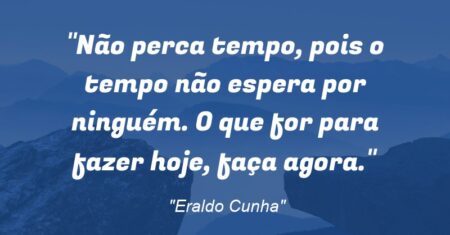 “Não perca tempo, pois o tempo não espera por ninguém. O que for para fazer hoje, faça agora.”