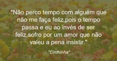 “Não perco tempo com alguém que não me faça feliz,pois o tempo passa e eu ao invés de ser feliz,sofro por um amor que não valeu a pena insistir.”