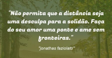 “Não permita que a distância seja uma desculpa para a solidão. Faça do seu amor uma ponte e ame sem fronteiras.”