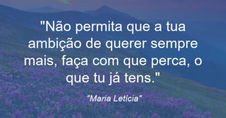 “Não permita que a tua ambição de querer sempre mais, faça com que perca, o que tu já tens.”
