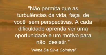 “Não permita que as turbulências da vida, faça de você sem perspectivas. A cada dificuldade aprenda ver uma oportunidade e um motivo para não desistir.”
