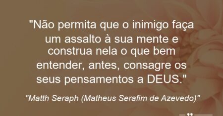 “Não permita que o inimigo faça um assalto à sua mente e construa nela o que bem entender, antes, consagre os seus pensamentos a DEUS.”