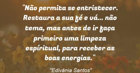 “Não permita se entristecer. Restaura a sua fé e vá… não tema, mas antes de ir faça primeiro uma limpeza espíritual, para receber as boas energias.”
