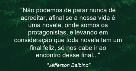 “Não podemos de parar nunca de acreditar, afinal se a nossa vida é uma novela, onde somos os protagonistas, e levando em consideração que toda novela tem um final feliz, só nos cabe ir ao encontro desse final…”