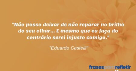 “Não posso deixar de não reparar no brilho do seu olhar… E mesmo que eu faça do contrário serei injusto comigo.”