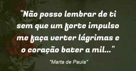 “Não posso lembrar de ti sem que um forte impulso me faça verter lágrimas e o coração bater a mil…”