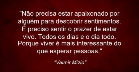 “Não precisa estar apaixonado por alguém para descobrir sentimentos. É preciso sentir o prazer de estar vivo. Todos os dias e o dia todo. Porque viver é mais interessante do que esperar pessoas.”
