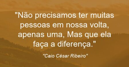 “Não precisamos ter muitas pessoas em nossa volta, apenas uma, Mas que ela faça a diferença.”