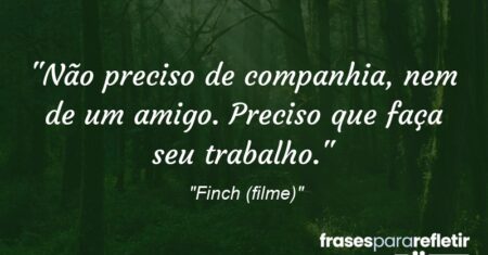 “Não preciso de companhia, nem de um amigo. Preciso que faça seu trabalho.”