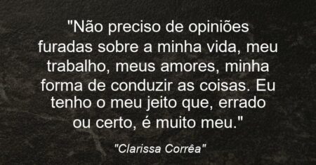 “Não preciso de opiniões furadas sobre a minha vida, meu trabalho, meus amores, minha forma de conduzir as coisas. Eu tenho o meu jeito que, errado ou certo, é muito meu.”