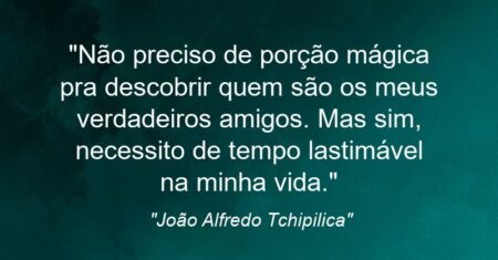 “Não preciso de porção mágica pra descobrir quem são os meus verdadeiros amigos. Mas sim, necessito de tempo lastimável na minha vida.”