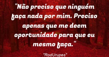 “Não preciso que ninguém faça nada por mim. Preciso apenas que me deem oportunidade para que eu mesmo faça.”