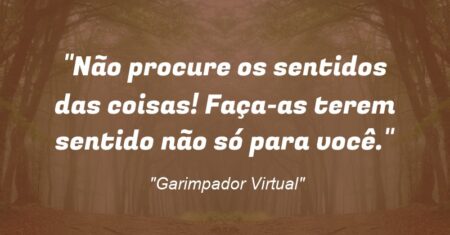 “Não procure os sentidos das coisas! Faça-as terem sentido não só para você.”
