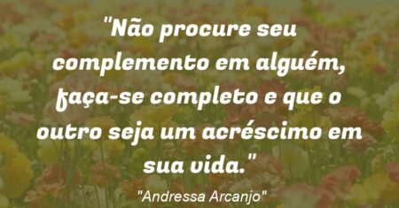 “Não procure seu complemento em alguém, faça-se completo e que o outro seja um acréscimo em sua vida.”