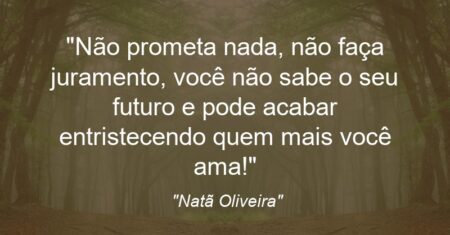 “Não prometa nada, não faça juramento, você não sabe o seu futuro e pode acabar entristecendo quem mais você ama!”