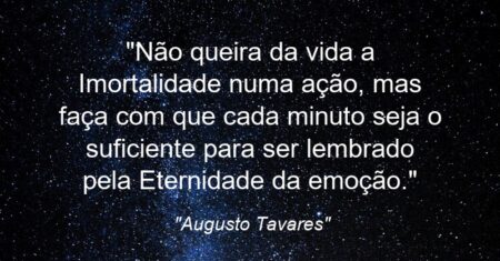 “Não queira da vida a Imortalidade numa ação, mas faça com que cada minuto seja o suficiente para ser lembrado pela Eternidade da emoção.”